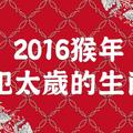 2016年 犯太歲的生肖，屬「猴、虎、豬、蛇」的你 一定要知道！ 靠著這「6點」，讓你 趨吉避凶！