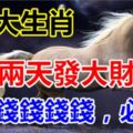 這6大生肖，這兩天發大財了！都是錢錢錢錢，快來接喜啦~