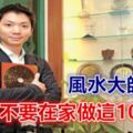 風水大師提醒，千萬不要在家做這10件事！