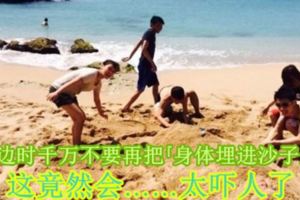 去海邊時千萬不要再把『身體埋進沙子裡』了，這竟然會……太嚇人了！