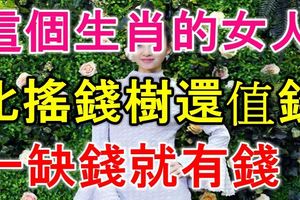 這個生肖的女人，比搖錢樹還值錢，一缺錢就有錢！你家有嗎？