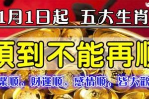 1月1日起。順到不能再順的五大生肖：事業順，財運順，感情順，皆大歡喜！