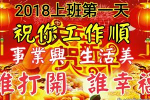 2018上班第一天，祝你工作順，事業興，生活美！誰打開，誰幸福！