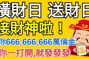 橫財日送財日！接財神啦！送你666,666,666萬倆金，祝你一打開就發發發！