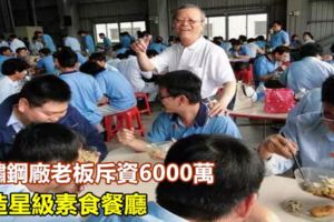 不鏽鋼廠老闆斥資6000萬打造星級素食餐廳，只為鼓勵800多名員工多吃素！