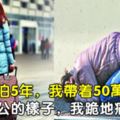 在外漂泊5年，我帶著50萬回家，看見老公的樣子，我跪地痛哭