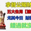 拿督公賜財賜福，五大生肖【請接財】！尤其今日，財氣倍增！錯過就沒有了！