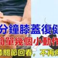 10分鐘膝蓋復健法，簡單幾個小動作，在家就能完成，讓膝關節回春，不再疼痛