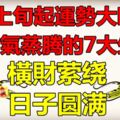 7月上旬起運勢大旺，財氣蒸騰的7大生肖，橫財縈繞，日子圓滿！