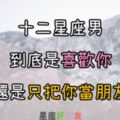 還懷疑嗎？這些星座男到底是喜歡你還是只把你當朋友？讀完這篇該衝的就趕快衝吧！