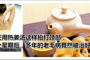 天天用熱姜湯這樣拍打頸部，一個星期後，多年的老毛病竟然被治好了！