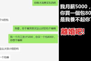 我月薪5000，你買一個包8000，是我養不起你了，離婚吧