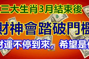 這三大生肖3月結束後，財神會踏破門檻，財運不停到來，希望是你