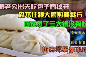 跟老公出去吃包子香掉牙，忍不住跟大廚討要秘方，回家蒸了三大鍋沒夠吃！街坊鄰居都來蹭！