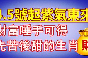 幸福來敲門！4.5號起紫氣東來，財富唾手可得，先苦後甜的生肖