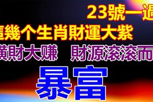 23號一過，這幾個生肖財運大紫，橫財大賺，財源滾滾而來，要暴富