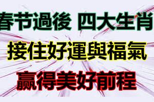 春節過後會接住好運與福氣，贏得美好前程的四大生肖