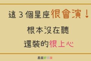 這些星座超會演！表面隨興好配合，但其實根本不在乎你講什麼！你也被他們騙了嗎？