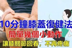 10分鐘膝蓋復健法，簡單幾個小動作，在家就能完成，讓膝關節回春，不再疼痛