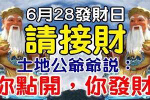 6月28發財日，6大生肖（請接財）土地公爺爺說：你點開，你發財