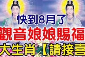 快到8月了，觀音娘娘賜福，6大生肖請接喜