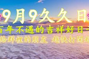 9月9久久日 百年不遇的吉祥好日子 送給群裡的朋友 越快打開越好 